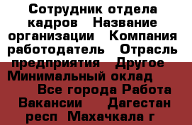 Сотрудник отдела кадров › Название организации ­ Компания-работодатель › Отрасль предприятия ­ Другое › Минимальный оклад ­ 19 000 - Все города Работа » Вакансии   . Дагестан респ.,Махачкала г.